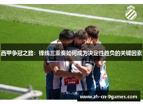 西甲争冠之路：锋线三重奏如何成为决定性胜负的关键因素