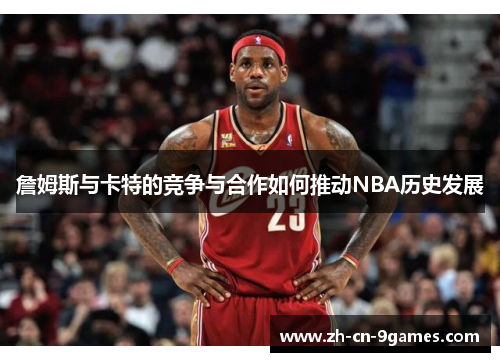 詹姆斯与卡特的竞争与合作如何推动NBA历史发展