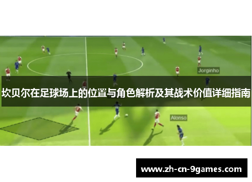 坎贝尔在足球场上的位置与角色解析及其战术价值详细指南 坎贝尔在足球场上的位置与角色解析及其战术价值详细指南