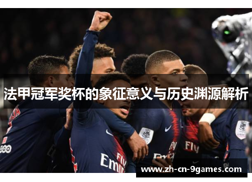 法甲冠军奖杯的象征意义与历史渊源解析 法甲冠军奖杯的象征意义与历史渊源解析