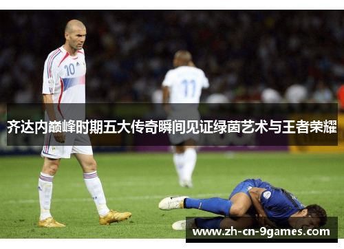 齐达内巅峰时期五大传奇瞬间见证绿茵艺术与王者荣耀