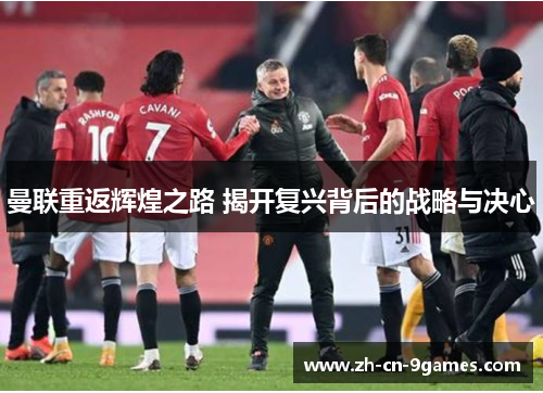 曼联重返辉煌之路 揭开复兴背后的战略与决心